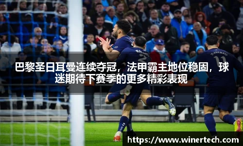巴黎圣日耳曼连续夺冠，法甲霸主地位稳固，球迷期待下赛季的更多精彩表现