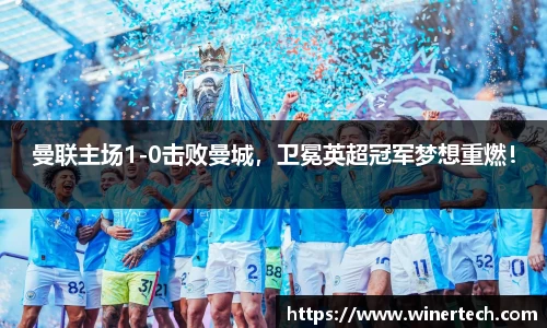曼联主场1-0击败曼城，卫冕英超冠军梦想重燃！