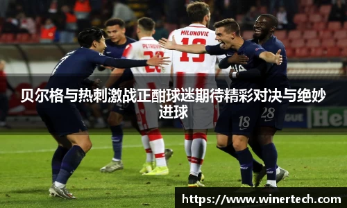 贝尔格与热刺激战正酣球迷期待精彩对决与绝妙进球