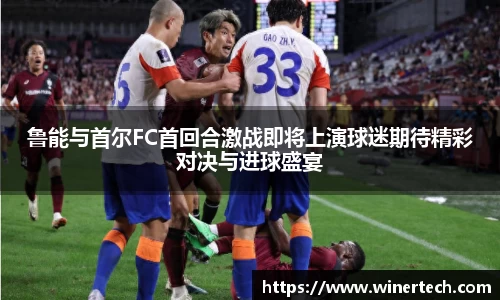 鲁能与首尔FC首回合激战即将上演球迷期待精彩对决与进球盛宴