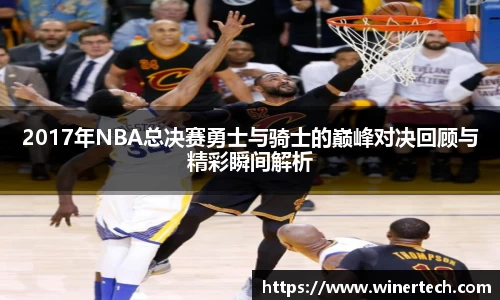 2017年NBA总决赛勇士与骑士的巅峰对决回顾与精彩瞬间解析